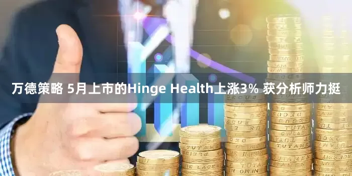 万德策略 5月上市的Hinge Health上涨3% 获分析师力挺