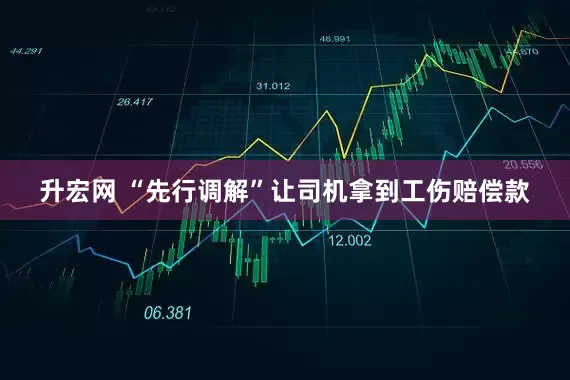 升宏网 “先行调解”让司机拿到工伤赔偿款