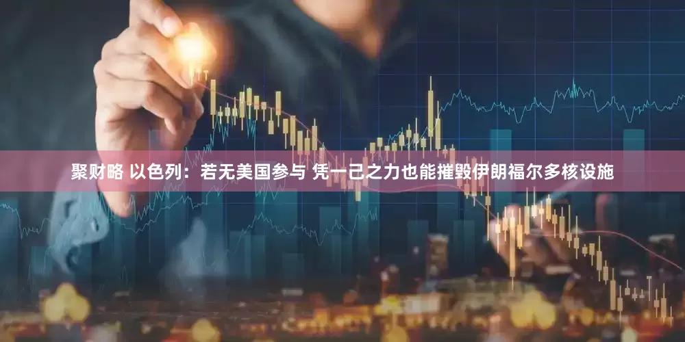 聚财略 以色列：若无美国参与 凭一己之力也能摧毁伊朗福尔多核设施
