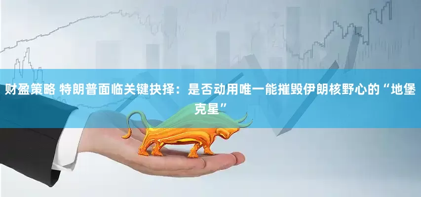 财盈策略 特朗普面临关键抉择：是否动用唯一能摧毁伊朗核野心的“地堡克星”