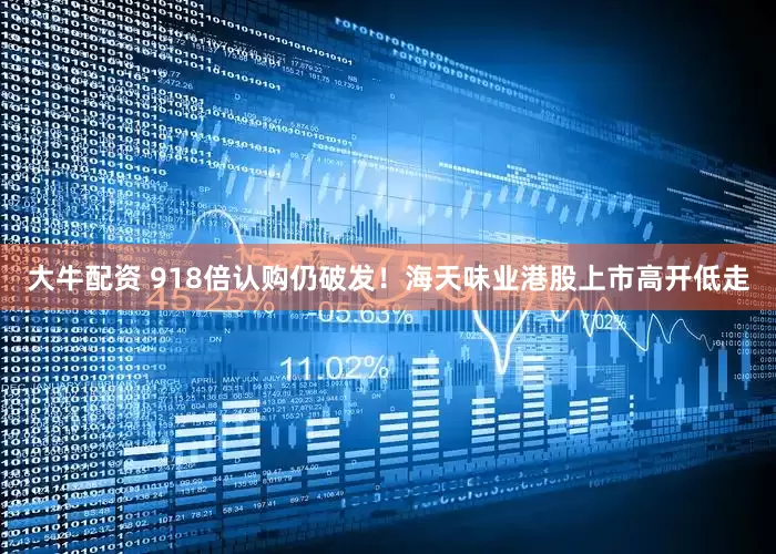 大牛配资 918倍认购仍破发！海天味业港股上市高开低走