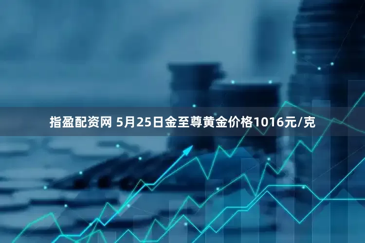 指盈配资网 5月25日金至尊黄金价格1016元/克