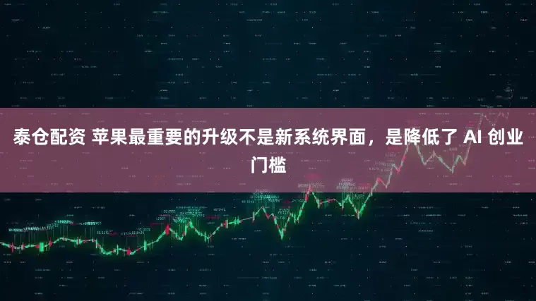泰仓配资 苹果最重要的升级不是新系统界面，是降低了 AI 创业门槛