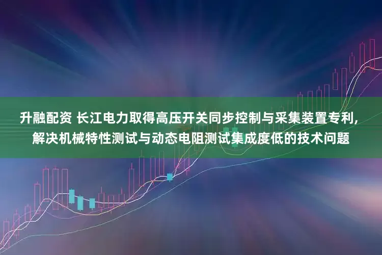 升融配资 长江电力取得高压开关同步控制与采集装置专利, 解决机械特性测试与动态电阻测试集成度低的技术问题