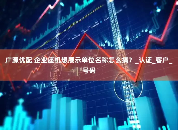 广源优配 企业座机想展示单位名称怎么搞？_认证_客户_号码