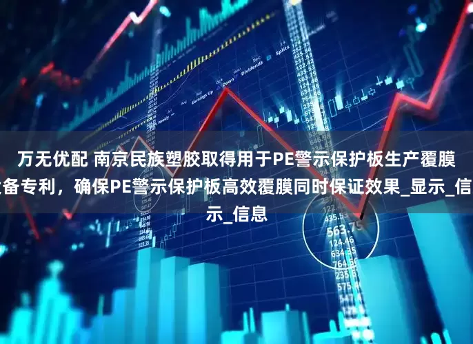 万无优配 南京民族塑胶取得用于PE警示保护板生产覆膜设备专利，确保PE警示保护板高效覆膜同时保证效果_显示_信息