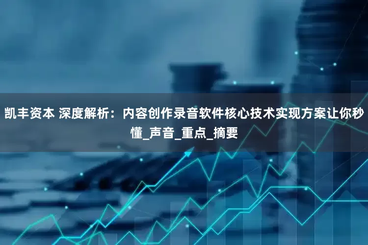 凯丰资本 深度解析：内容创作录音软件核心技术实现方案让你秒懂_声音_重点_摘要
