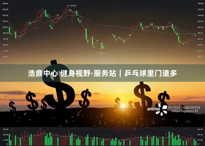 浩鼎中心 健身视野·服务站｜乒乓球里门道多