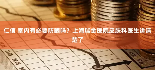 仁信 室内有必要防晒吗？上海瑞金医院皮肤科医生讲清楚了
