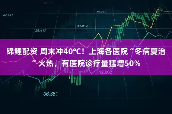 锦鲤配资 周末冲40℃！上海各医院“冬病夏治”火热，有医院诊疗量猛增50%