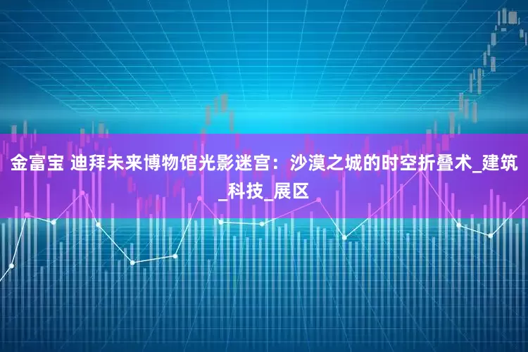 金富宝 迪拜未来博物馆光影迷宫：沙漠之城的时空折叠术_建筑_科技_展区