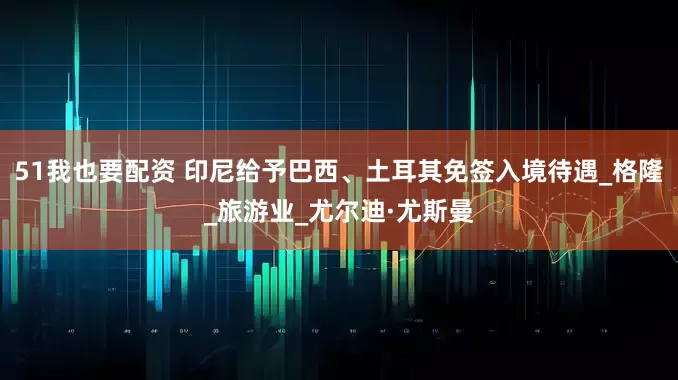 51我也要配资 印尼给予巴西、土耳其免签入境待遇_格隆_旅游业_尤尔迪·尤斯曼