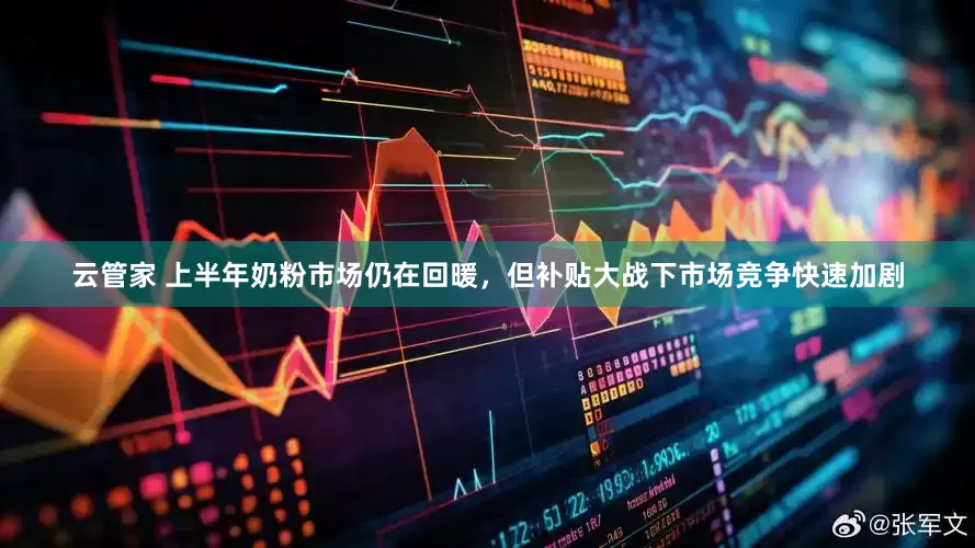 云管家 上半年奶粉市场仍在回暖，但补贴大战下市场竞争快速加剧