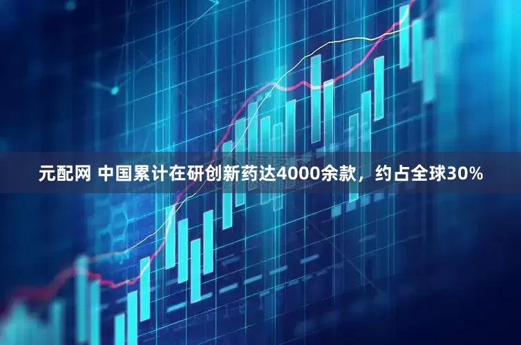 元配网 中国累计在研创新药达4000余款，约占全球30%