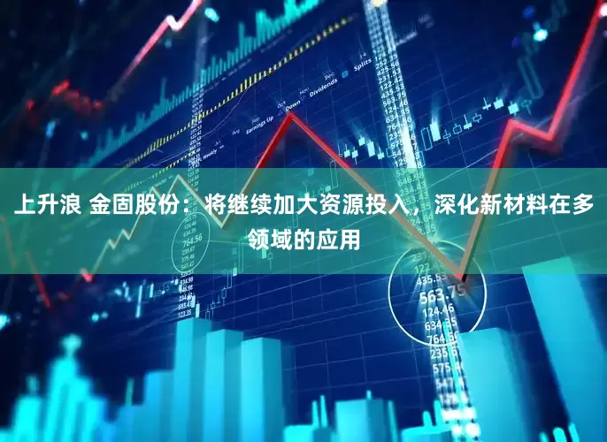 上升浪 金固股份：将继续加大资源投入，深化新材料在多领域的应用