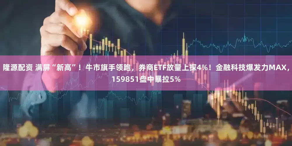 隆源配资 满屏“新高”！牛市旗手领跑，券商ETF放量上探4%！金融科技爆发力MAX，159851盘中暴拉5%