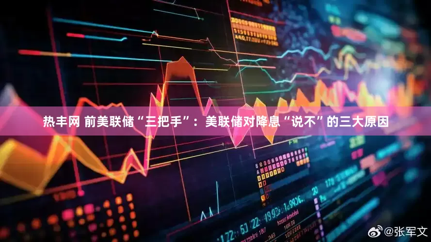 热丰网 前美联储“三把手”：美联储对降息“说不”的三大原因