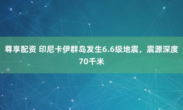 尊享配资 印尼卡伊群岛发生6.6级地震，震源深度70千米