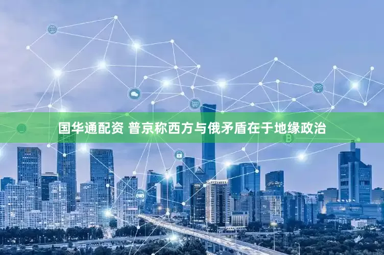 国华通配资 普京称西方与俄矛盾在于地缘政治