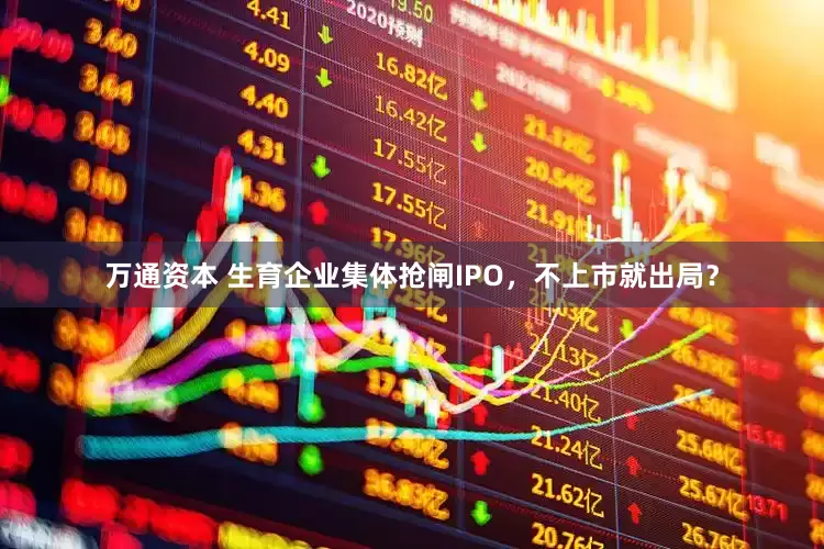 万通资本 生育企业集体抢闸IPO，不上市就出局？