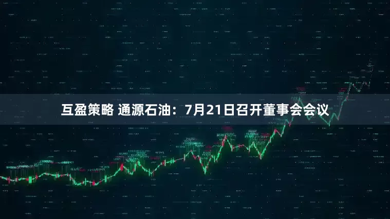 互盈策略 通源石油：7月21日召开董事会会议