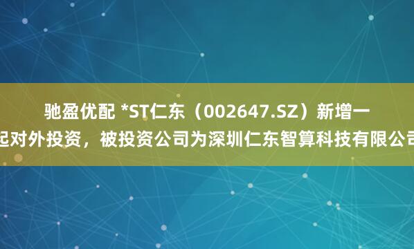 驰盈优配 *ST仁东（002647.SZ）新增一起对外投资，被投资公司为深圳仁东智算科技有限公司