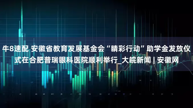 牛8速配 安徽省教育发展基金会“睛彩行动”助学金发放仪式在合肥普瑞眼科医院顺利举行_大皖新闻 | 安徽网