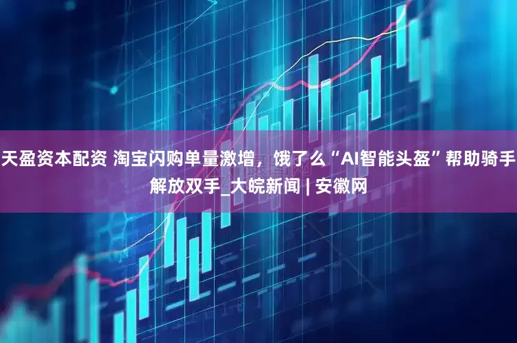 天盈资本配资 淘宝闪购单量激增，饿了么“AI智能头盔”帮助骑手解放双手_大皖新闻 | 安徽网