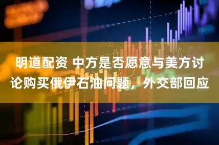 明道配资 中方是否愿意与美方讨论购买俄伊石油问题，外交部回应