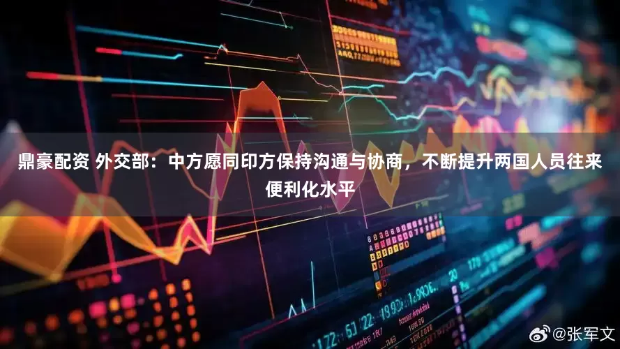 鼎豪配资 外交部：中方愿同印方保持沟通与协商，不断提升两国人员往来便利化水平