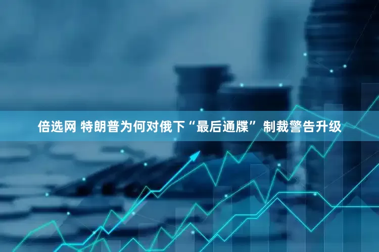 倍选网 特朗普为何对俄下“最后通牒” 制裁警告升级