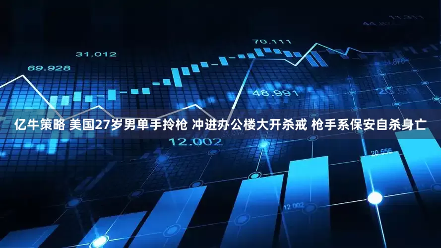 亿牛策略 美国27岁男单手拎枪 冲进办公楼大开杀戒 枪手系保安自杀身亡