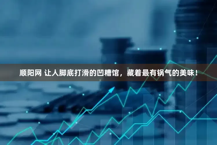 顺阳网 让人脚底打滑的凹糟馆，藏着最有锅气的美味！