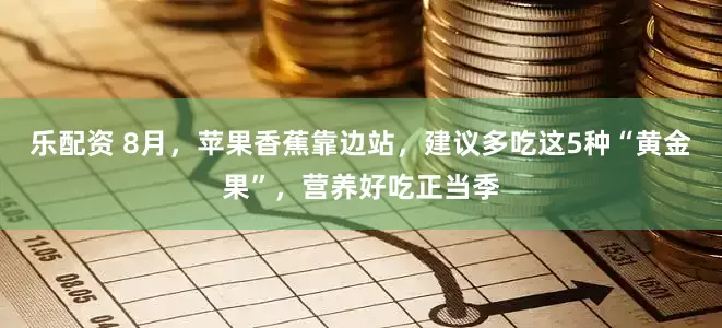 乐配资 8月，苹果香蕉靠边站，建议多吃这5种“黄金果”，营养好吃正当季