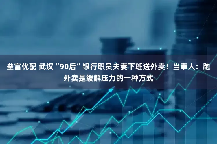垒富优配 武汉“90后”银行职员夫妻下班送外卖！当事人：跑外卖是缓解压力的一种方式