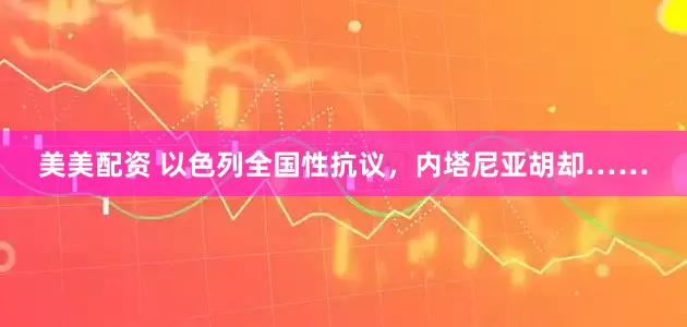 美美配资 以色列全国性抗议，内塔尼亚胡却……