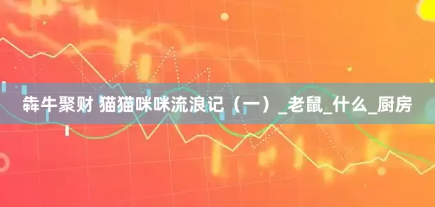 犇牛聚财 猫猫咪咪流浪记（一）_老鼠_什么_厨房