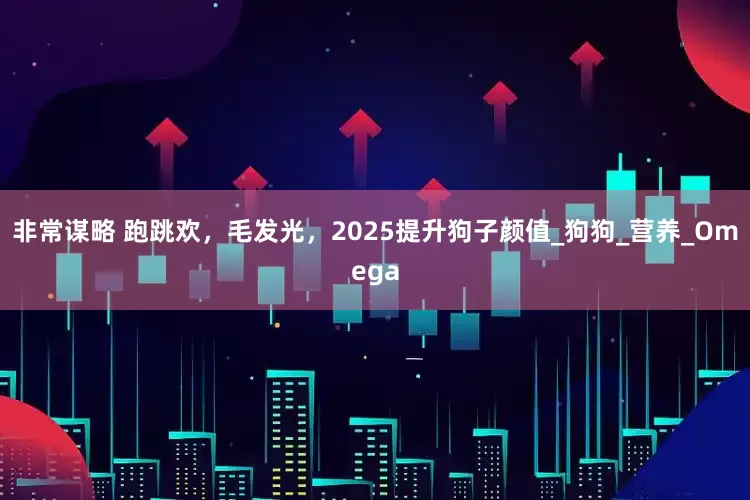 非常谋略 跑跳欢，毛发光，2025提升狗子颜值_狗狗_营养_Omega