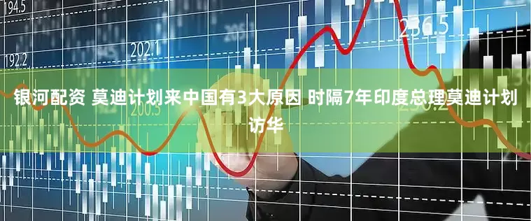 银河配资 莫迪计划来中国有3大原因 时隔7年印度总理莫迪计划访华