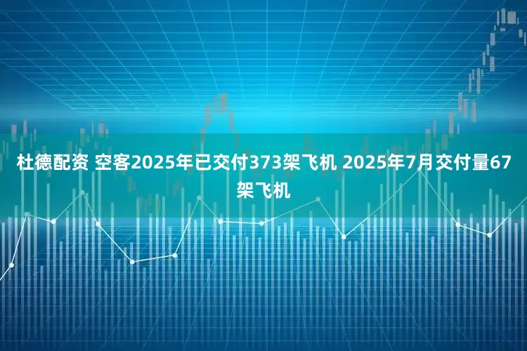 杜德配资 空客2025年已交付373架飞机 2025年7月交付量67架飞机