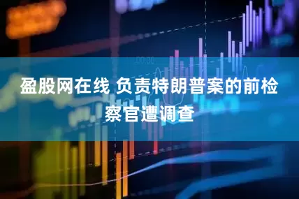 盈股网在线 负责特朗普案的前检察官遭调查