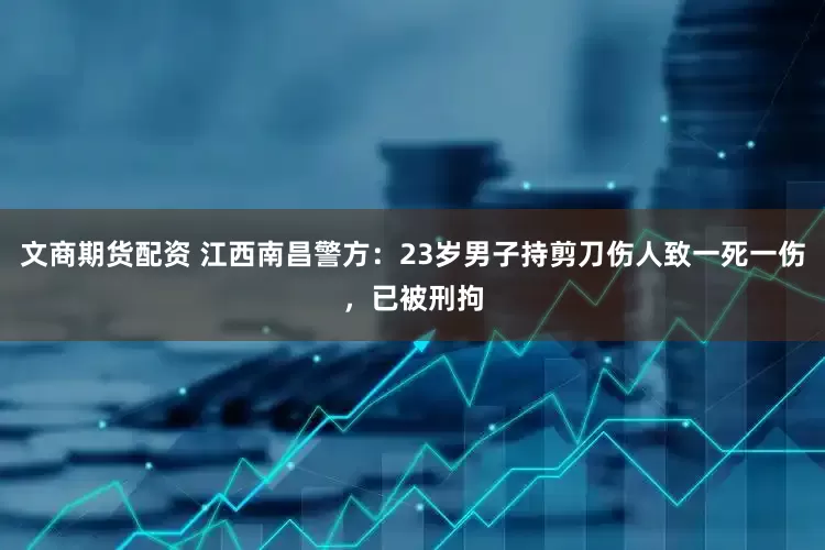 文商期货配资 江西南昌警方：23岁男子持剪刀伤人致一死一伤，已被刑拘
