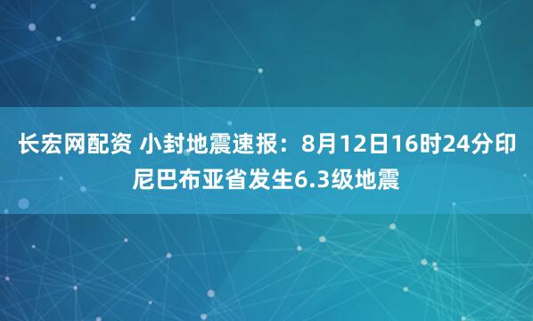 长宏网配资 小封地震速报：8月12日16时24分印尼巴布亚省发生6.3级地震