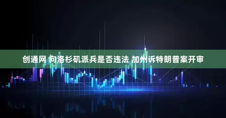创通网 向洛杉矶派兵是否违法 加州诉特朗普案开审