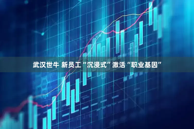 武汉世牛 新员工“沉浸式”激活“职业基因”
