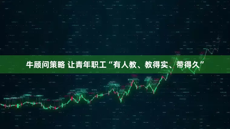牛顾问策略 让青年职工“有人教、教得实、带得久”
