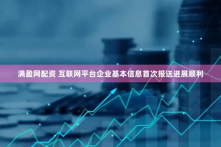 满盈网配资 互联网平台企业基本信息首次报送进展顺利