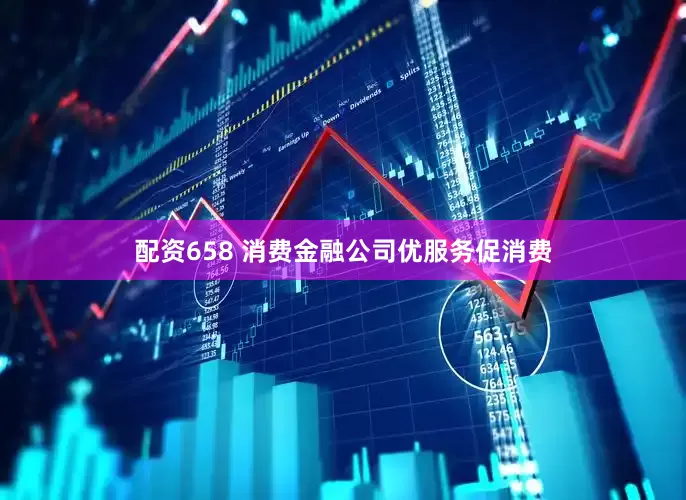 配资658 消费金融公司优服务促消费