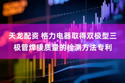 天龙配资 格力电器取得双极型三极管焊接质量的检测方法专利