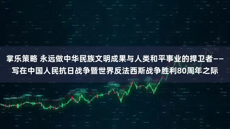 掌乐策略 永远做中华民族文明成果与人类和平事业的捍卫者——写在中国人民抗日战争暨世界反法西斯战争胜利80周年之际